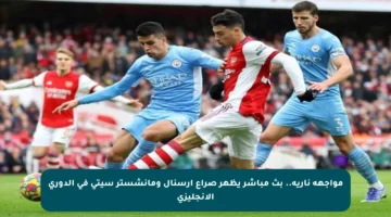 مواجهة نارية.. بث مباشر يظهر صراع آرسنال ومانشستر سيتي في الدوري الإنجليزي